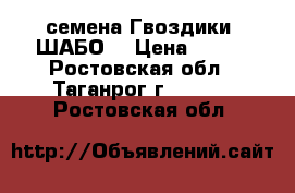 семена Гвоздики “ШАБО“ › Цена ­ 500 - Ростовская обл., Таганрог г.  »    . Ростовская обл.